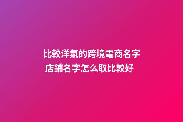 比較洋氣的跨境電商名字 店鋪名字怎么取比較好-第1張-店鋪起名-玄機派